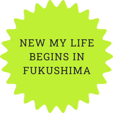 NEW MY LIFE BEGINS IN FUKUSHIMA